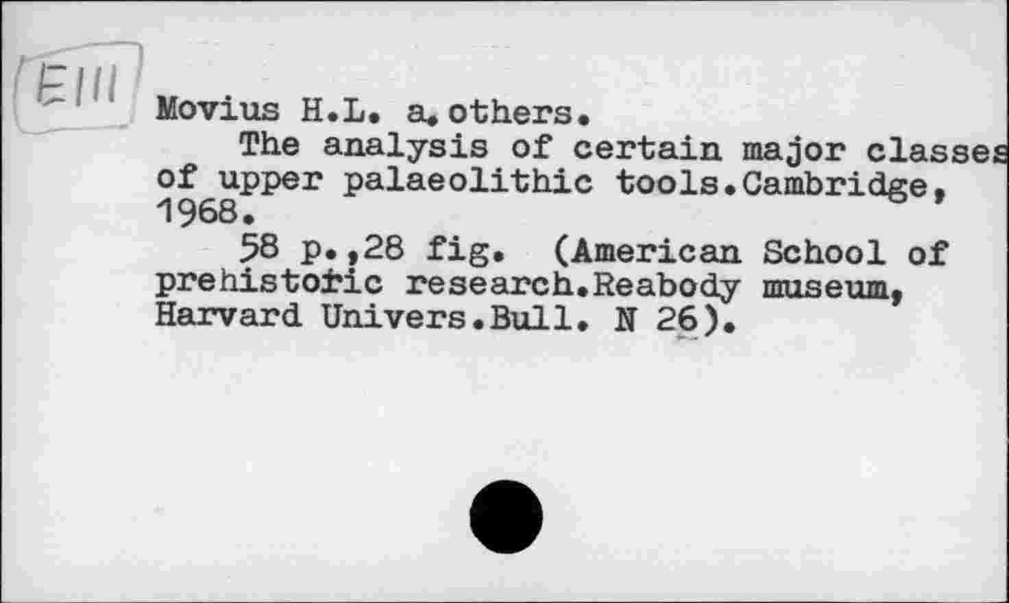 ﻿ЄНІ
Movius H.L. a»others.
The analysis of certain major clas, °968^^ЄГ	^oo^s»Cambridge,
58 p.,28 fig. (American School of prehistoric research.Reabody museum, Harvard Univers.Bull. N 26).